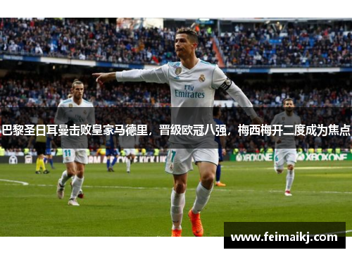 巴黎圣日耳曼击败皇家马德里，晋级欧冠八强，梅西梅开二度成为焦点