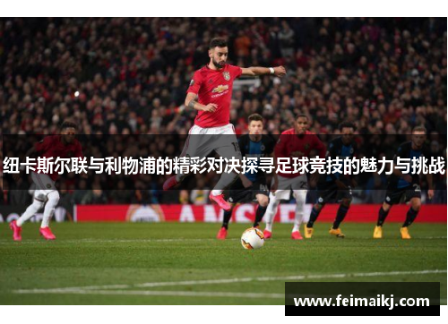 纽卡斯尔联与利物浦的精彩对决探寻足球竞技的魅力与挑战