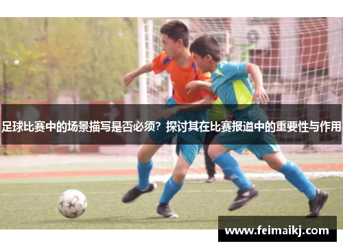 足球比赛中的场景描写是否必须？探讨其在比赛报道中的重要性与作用