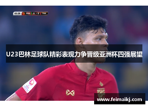 U23巴林足球队精彩表现力争晋级亚洲杯四强展望
