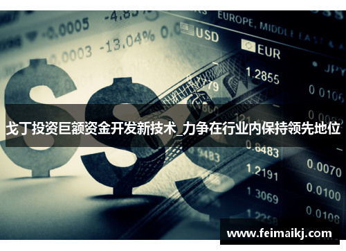 戈丁投资巨额资金开发新技术_力争在行业内保持领先地位