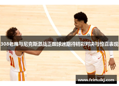 308老鹰与尼克斯激战正酣球迷期待精彩对决与惊喜表现