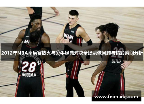 2012年NBA季后赛热火与公牛经典对决全场录像回顾与精彩瞬间分析
