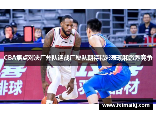 CBA焦点对决广州队迎战广厦队期待精彩表现和激烈竞争