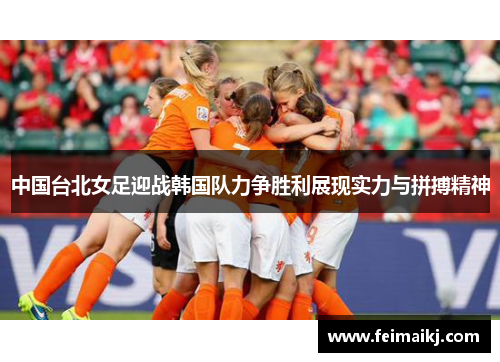 中国台北女足迎战韩国队力争胜利展现实力与拼搏精神