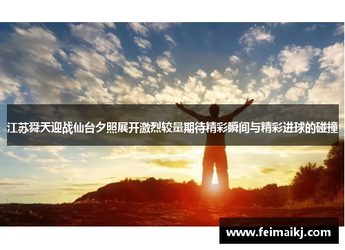 江苏舜天迎战仙台夕照展开激烈较量期待精彩瞬间与精彩进球的碰撞