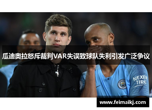 瓜迪奥拉怒斥裁判VAR失误致球队失利引发广泛争议